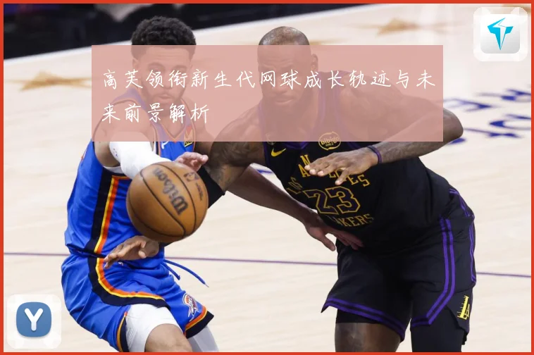 高芙领衔新生代网球成长轨迹与未来前景解析