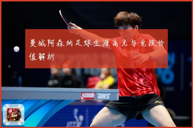 曼城阿森纳足球生涯高光与竞技价值解析