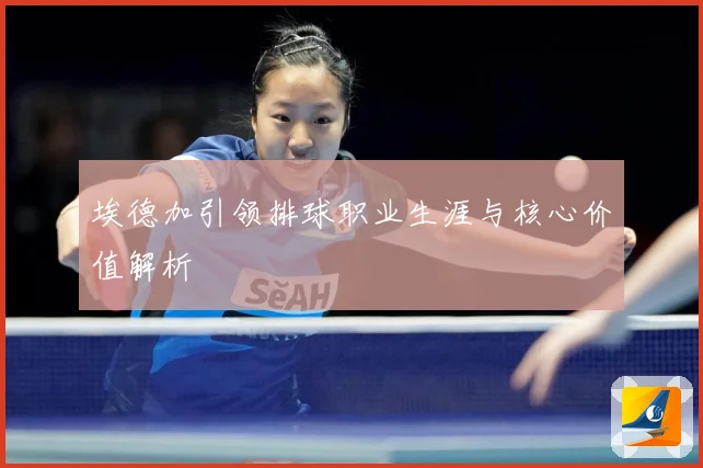 埃德加引领排球职业生涯与核心价值解析