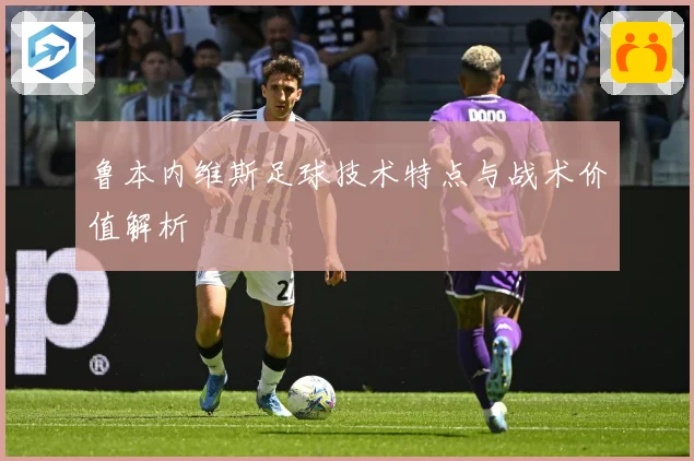 鲁本内维斯足球技术特点与战术价值解析