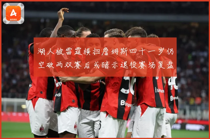 湖人被雷霆横扫詹姆斯四十一岁仍空砍两双赛后或暗示退役赛场复盘