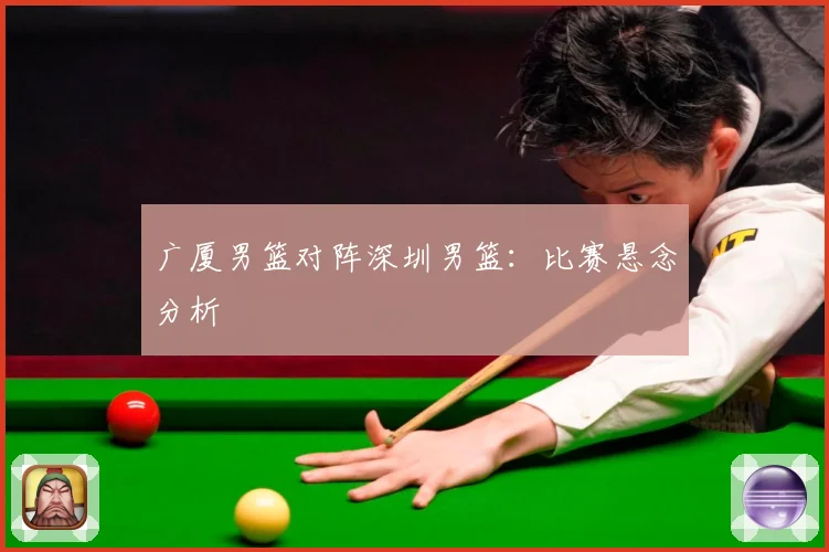 广厦男篮对阵深圳男篮：比赛悬念分析