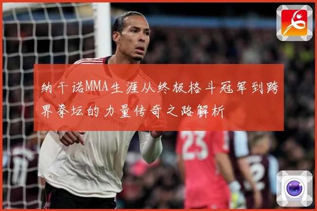 纳干诺MMA生涯从终极格斗冠军到跨界拳坛的力量传奇之路解析