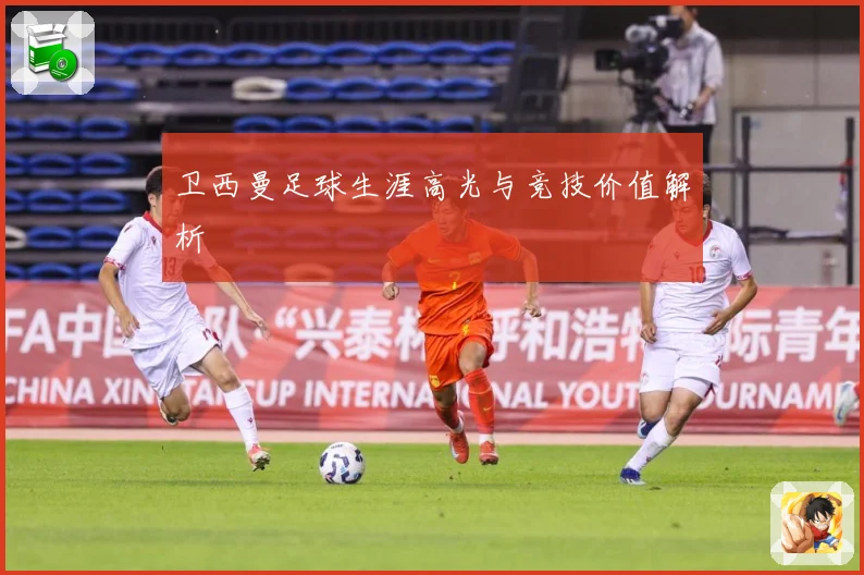 卫西曼足球生涯高光与竞技价值解析