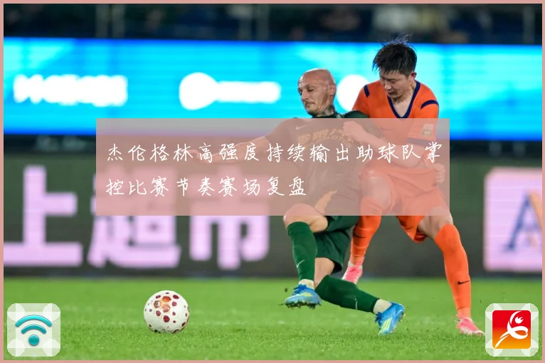 杰伦格林高强度持续输出助球队掌控比赛节奏赛场复盘