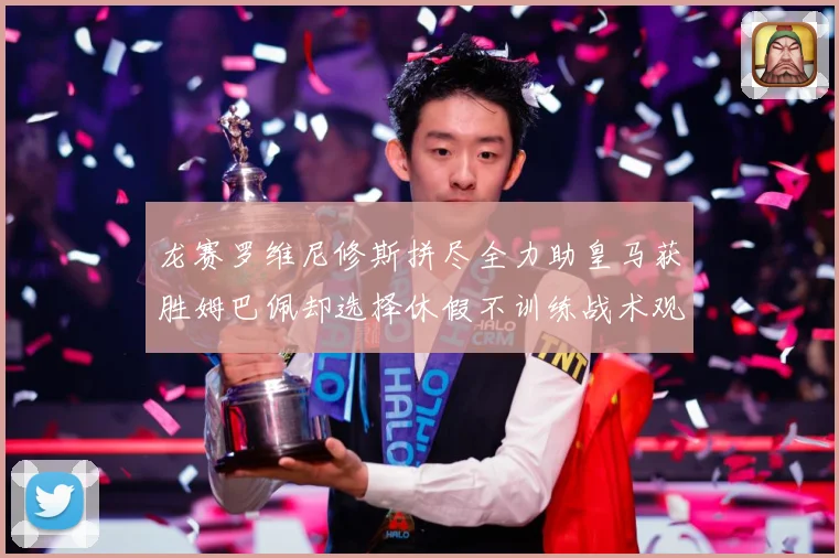 龙赛罗维尼修斯拼尽全力助皇马获胜姆巴佩却选择休假不训练战术观察