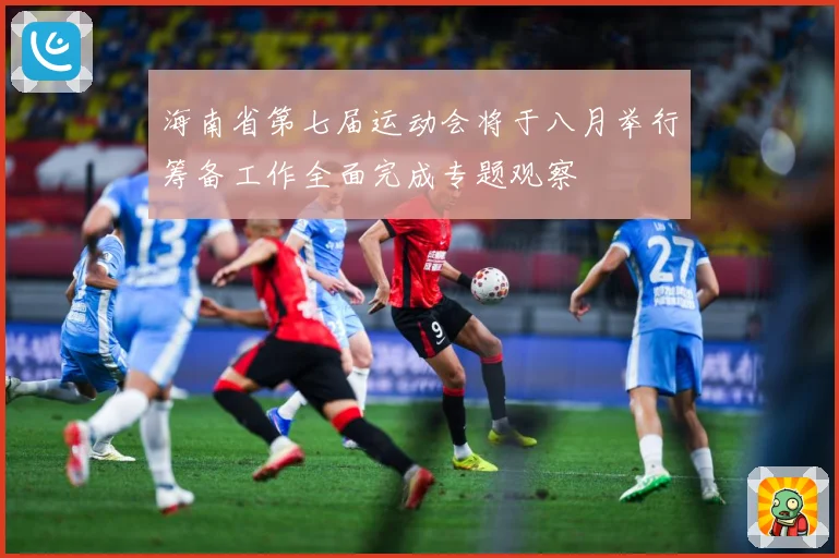 海南省第七届运动会将于八月举行筹备工作全面完成专题观察