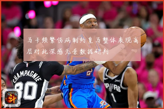 马卡频繁伤病制约皇马整体表现高层对此深感无奈数据研判