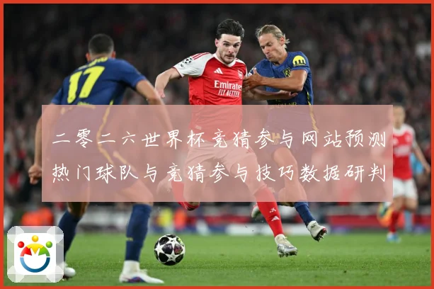 二零二六世界杯竞猜参与网站预测热门球队与竞猜参与技巧数据研判