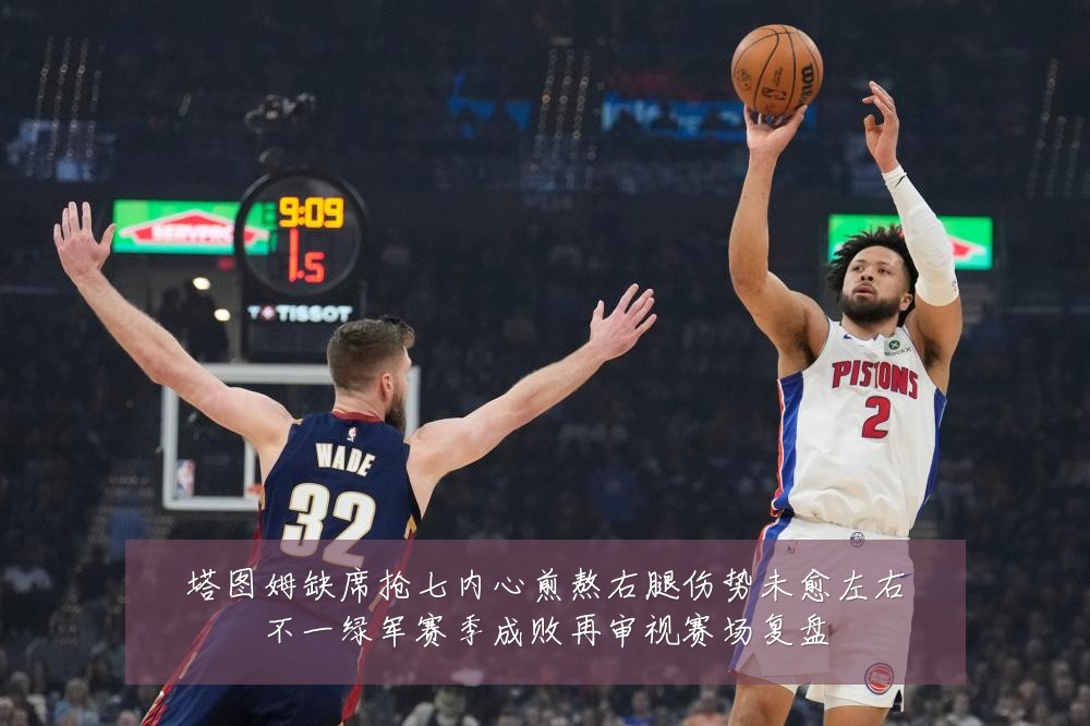 塔图姆缺席抢七内心煎熬右腿伤势未愈左右不一绿军赛季成败再审视赛场复盘