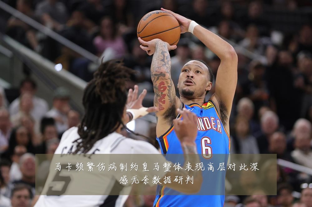 马卡频繁伤病制约皇马整体表现高层对此深感无奈数据研判