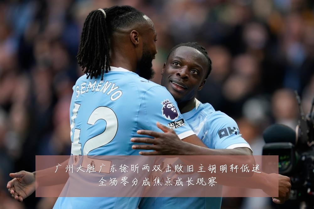 广州大胜广东徐昕两双击败旧主胡明轩低迷全场零分成焦点成长观察