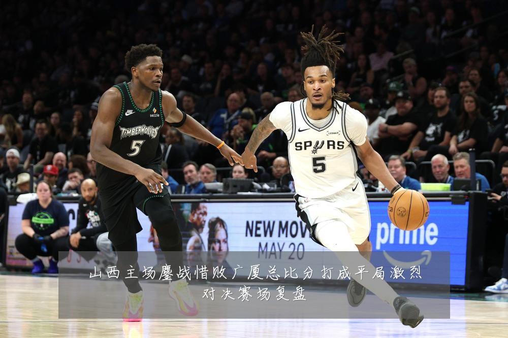 山西主场鏖战惜败广厦总比分打成平局激烈对决赛场复盘