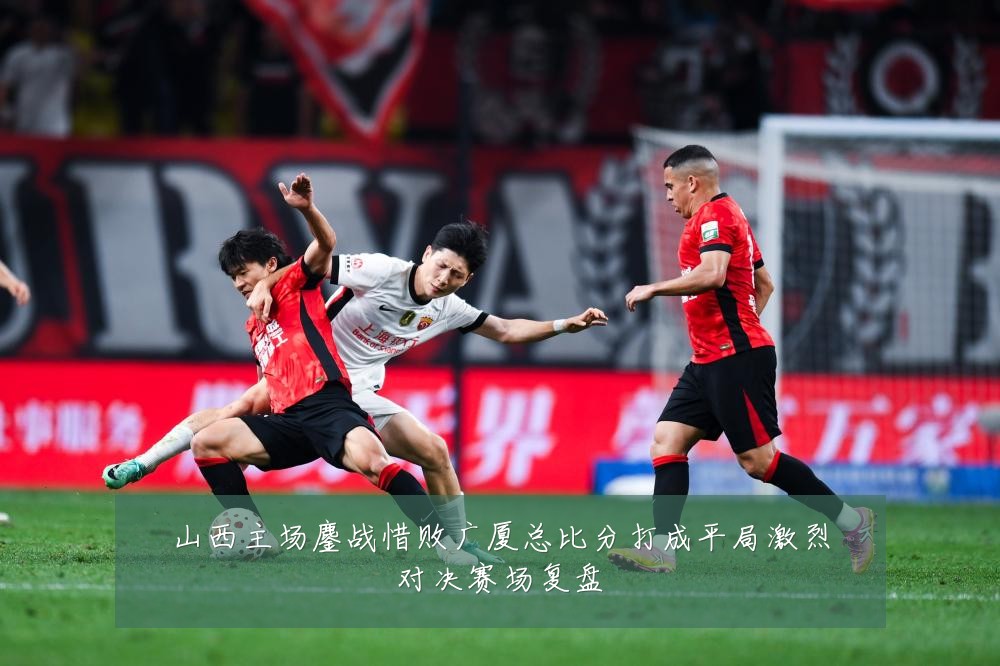 山西主场鏖战惜败广厦总比分打成平局激烈对决赛场复盘