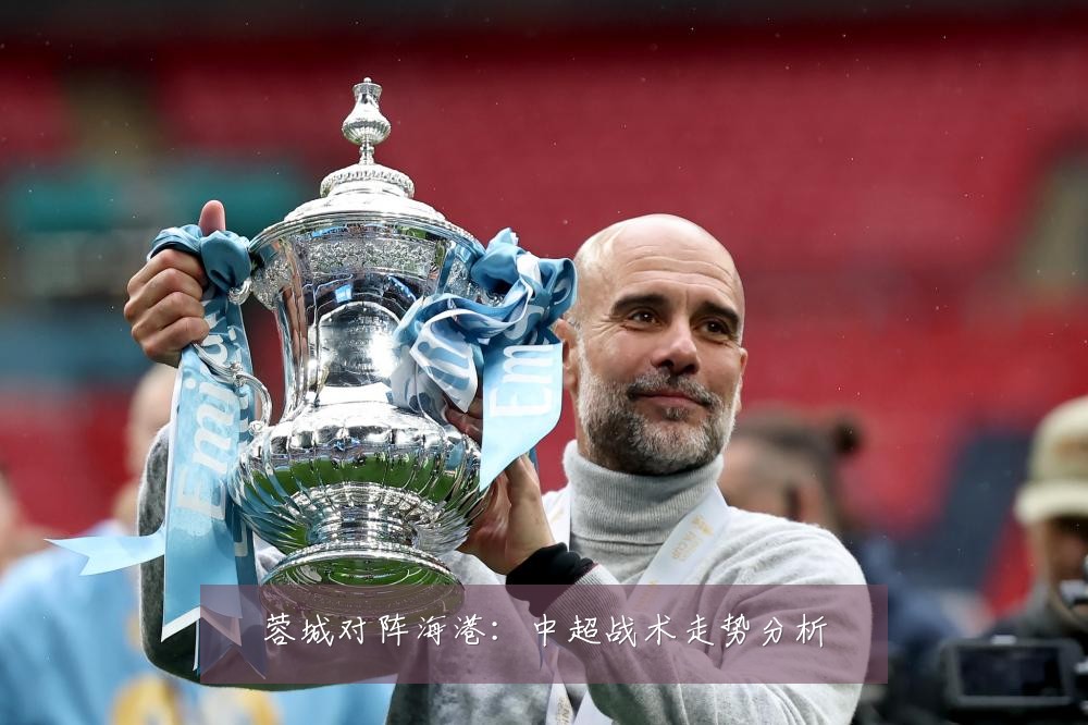 蓉城对阵海港:中超战术走势分析